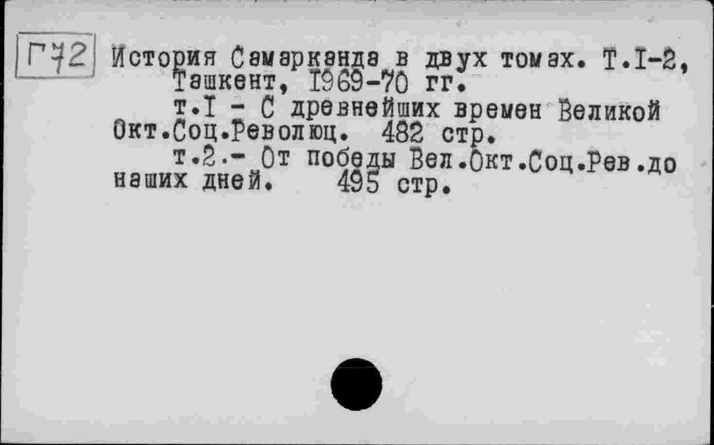 ﻿История Самарканда в двух томах. Т.1-2, Ташкент, 1989-70 гг.
т.Т - С древнейших времен Великой
Окт.Соц.Революц. 482 стр.
т.2.- От победы Вел.Окт.Соц.Рев.до наших дней. 495 стр.